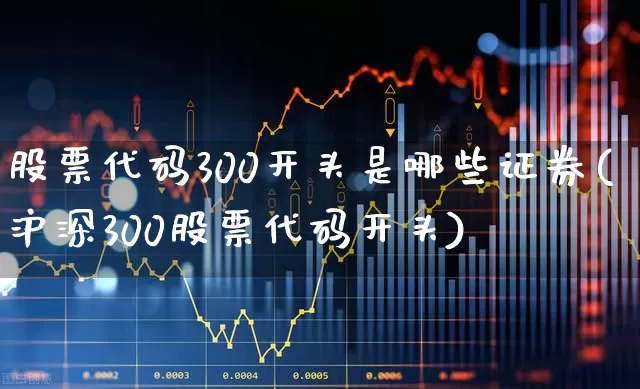 股票代码300开头是哪些证券(沪深300股票代码开头)_https://www.ljyuan-tech.com_科创板_第1张