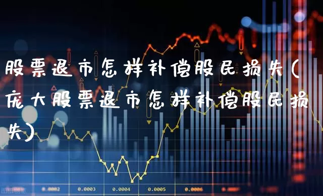 股票退市怎样补偿股民损失(庞大股票退市怎样补偿股民损失)_https://www.ljyuan-tech.com_科创板_第1张