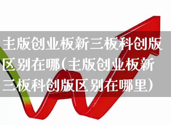 主版创业板新三板科创版区别在哪(主版创业板新三板科创版区别在哪里)_https://www.ljyuan-tech.com_北交所_第1张