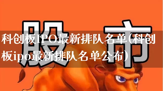 科创板IPO最新排队名单(科创板ipo最新排队名单公布)_https://www.ljyuan-tech.com_深交所_第1张
