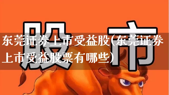 东莞证券上市受益股(东莞证券上市受益股票有哪些)_https://www.ljyuan-tech.com_北交所_第1张