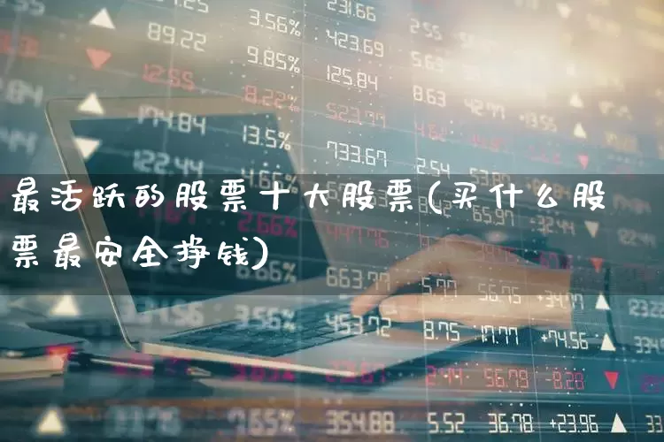 最活跃的股票十大股票(买什么股票最安全挣钱)_https://www.ljyuan-tech.com_上交所_第1张