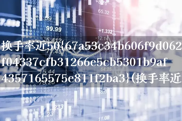 换手率近50%(换手率近20%)_https://www.ljyuan-tech.com_创业板_第1张
