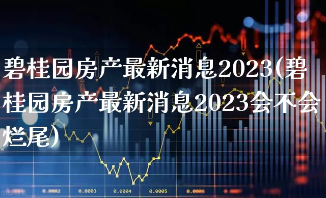 碧桂园房产最新消息2023(碧桂园房产最新消息2023会不会烂尾)_https://www.ljyuan-tech.com_创业板_第1张