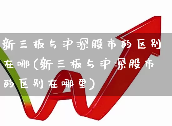 新三板与沪深股市的区别在哪(新三板与沪深股市的区别在哪里)_https://www.ljyuan-tech.com_北交所_第1张