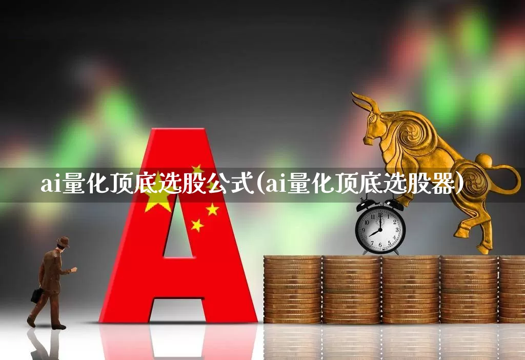 ai量化顶底选股公式(ai量化顶底选股器)_https://www.ljyuan-tech.com_上交所_第1张