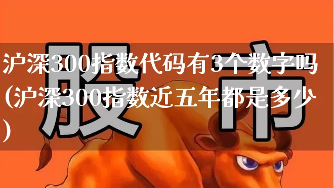 沪深300指数代码有3个数字吗(沪深300指数近五年都是多少)_https://www.ljyuan-tech.com_创业板_第1张