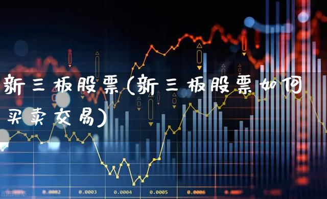 新三板股票(新三板股票如何买卖交易)_https://www.ljyuan-tech.com_上交所_第1张