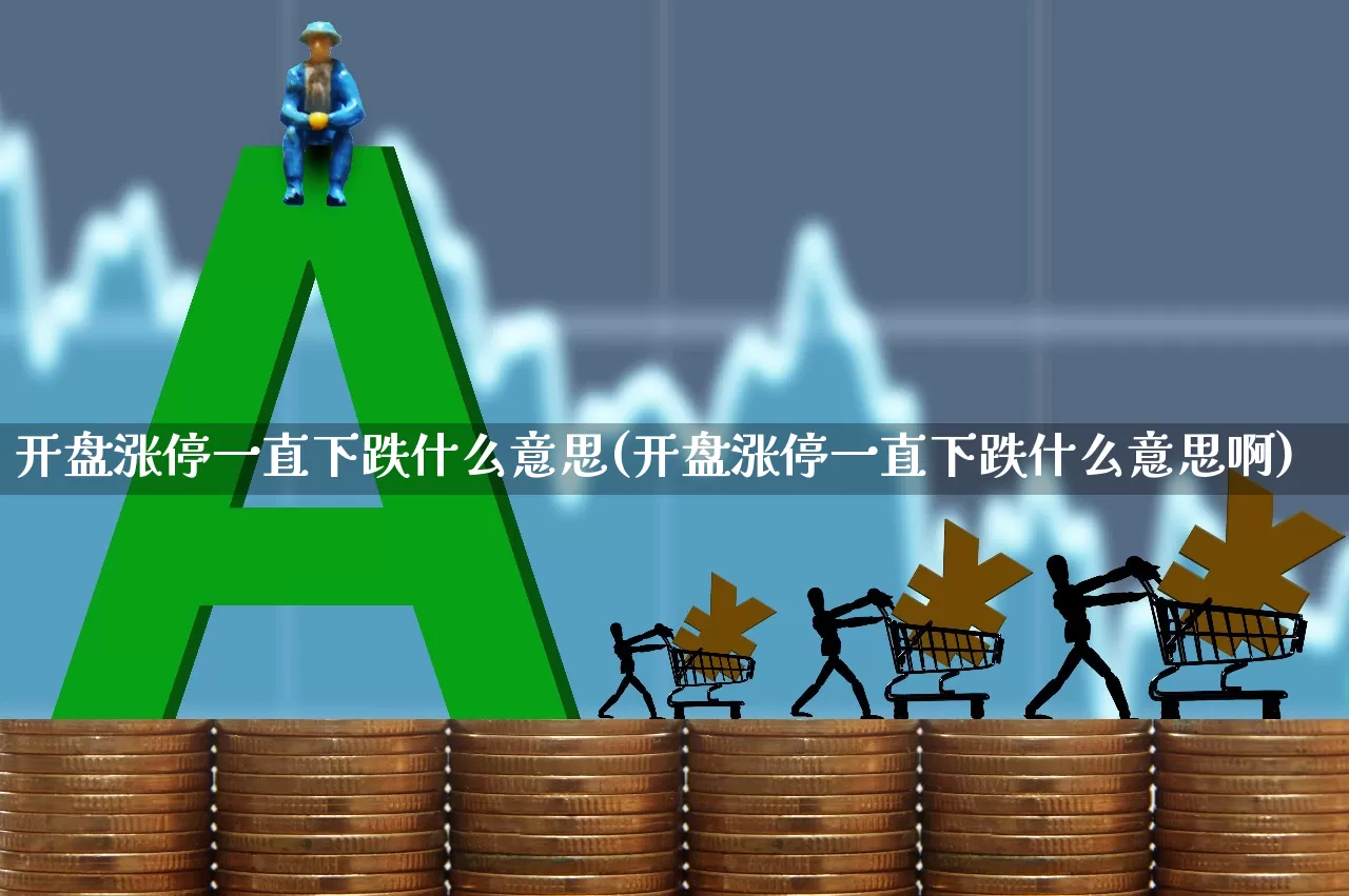 开盘涨停一直下跌什么意思(开盘涨停一直下跌什么意思啊)_https://www.ljyuan-tech.com_上交所_第1张