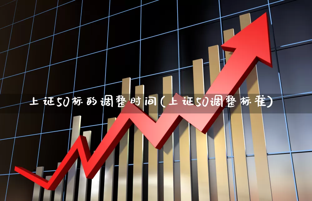 上证50标的调整时间(上证50调整标准)_https://www.ljyuan-tech.com_北交所_第1张