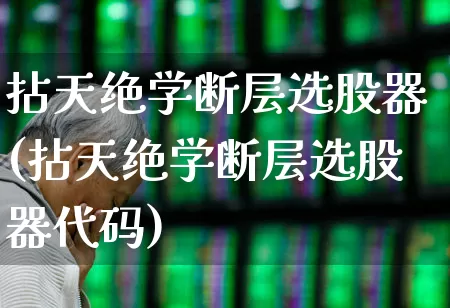 拈天绝学断层选股器(拈天绝学断层选股器代码)_https://www.ljyuan-tech.com_上交所_第1张