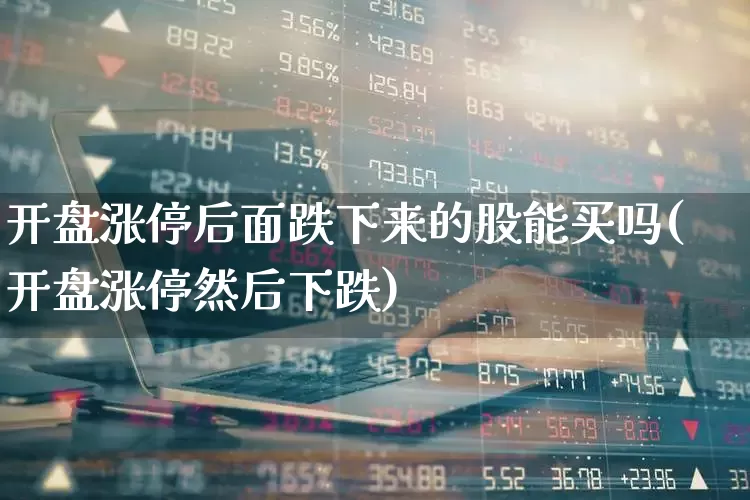 开盘涨停后面跌下来的股能买吗(开盘涨停然后下跌)_https://www.ljyuan-tech.com_北交所_第1张