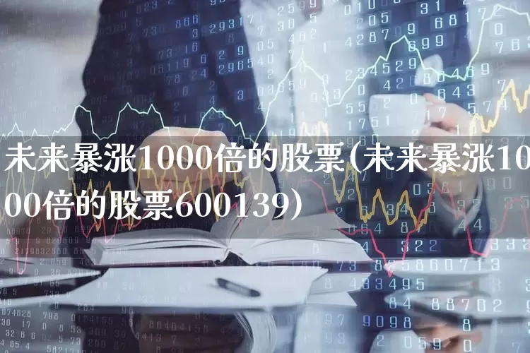 未来暴涨1000倍的股票(未来暴涨1000倍的股票600139)_https://www.ljyuan-tech.com_科创板_第1张