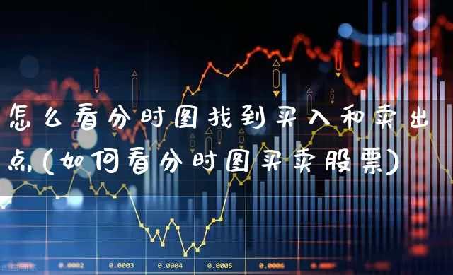 怎么看分时图找到买入和卖出点(如何看分时图买卖股票)_https://www.ljyuan-tech.com_科创板_第1张