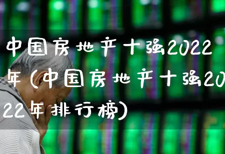 中国房地产十强2022年(中国房地产十强2022年排行榜)_https://www.ljyuan-tech.com_深交所_第1张