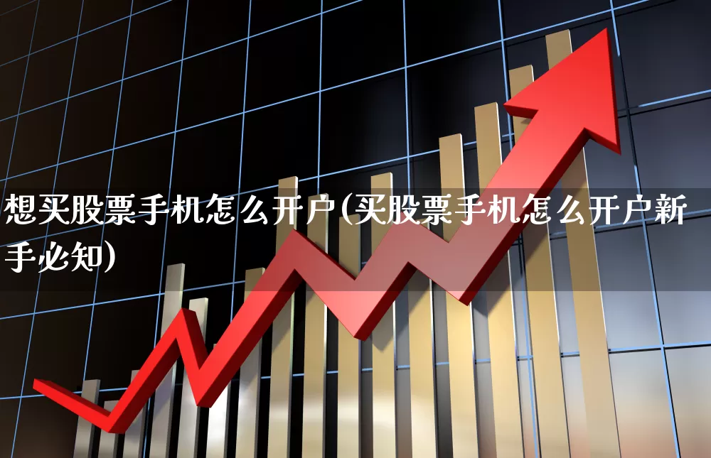 想买股票手机怎么开户(买股票手机怎么开户新手必知)_https://www.ljyuan-tech.com_科创板_第1张