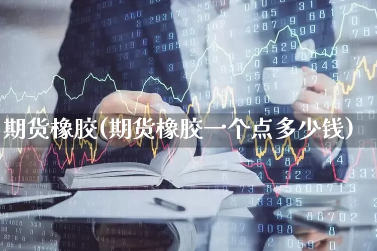 期货橡胶(期货橡胶一个点多少钱)_https://www.ljyuan-tech.com_上交所_第1张