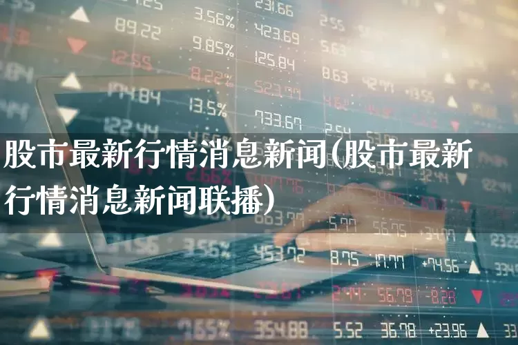 股市最新行情消息新闻(股市最新行情消息新闻联播)_https://www.ljyuan-tech.com_深交所_第1张