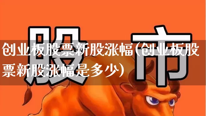 创业板股票新股涨幅(创业板股票新股涨幅是多少)_https://www.ljyuan-tech.com_创业板_第1张