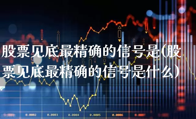 股票见底最精确的信号是(股票见底最精确的信号是什么)_https://www.ljyuan-tech.com_科创板_第1张