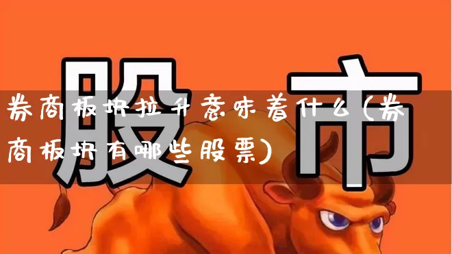 券商板块拉升意味着什么(券商板块有哪些股票)_https://www.ljyuan-tech.com_科创板_第1张