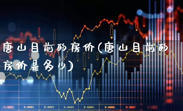 唐山目前的房价(唐山目前的房价是多少)_https://www.ljyuan-tech.com_北交所_第1张