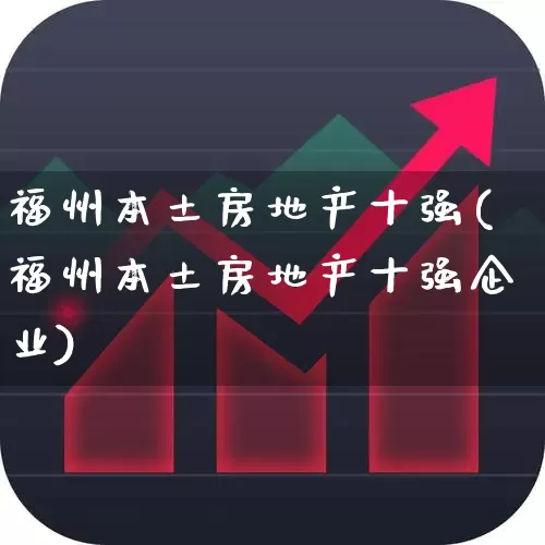 福州本土房地产十强(福州本土房地产十强企业)_https://www.ljyuan-tech.com_北交所_第1张