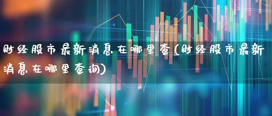 财经股市最新消息在哪里查(财经股市最新消息在哪里查询)_https://www.ljyuan-tech.com_创业板_第1张