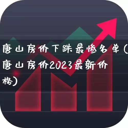 唐山房价下跌最惨名单(唐山房价2023最新价格)_https://www.ljyuan-tech.com_上交所_第1张