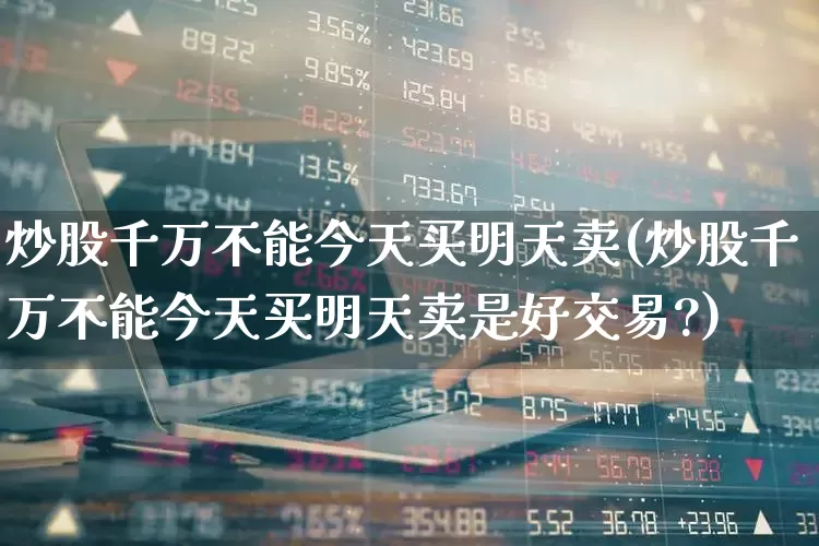 炒股千万不能今天买明天卖(炒股千万不能今天买明天卖是好交易?)_https://www.ljyuan-tech.com_上交所_第1张