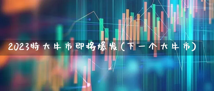 2023特大牛市即将爆发(下一个大牛市)_https://www.ljyuan-tech.com_深交所_第1张