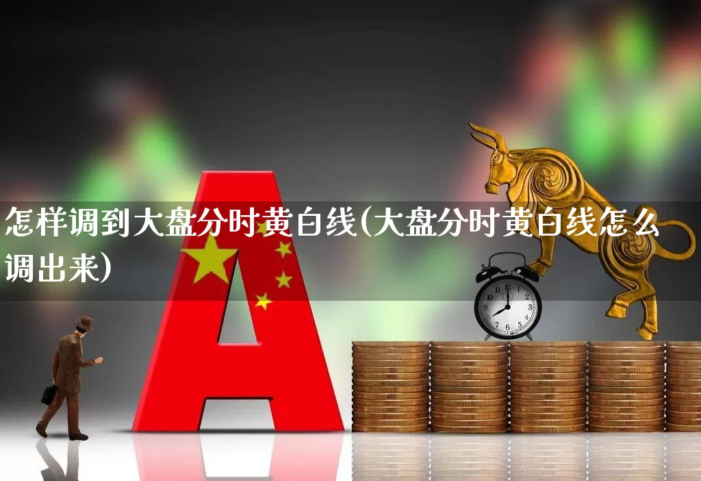 怎样调到大盘分时黄白线(大盘分时黄白线怎么调出来)_https://www.ljyuan-tech.com_科创板_第1张