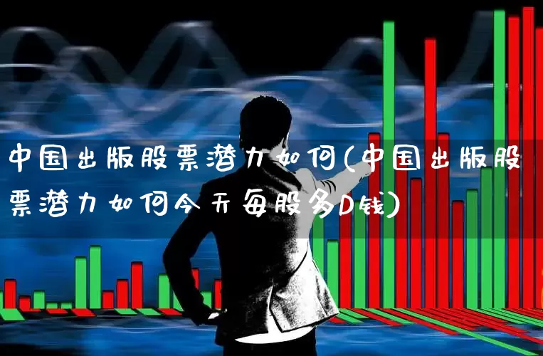 中国出版股票潜力如何(中国出版股票潜力如何今天每股多D钱)_https://www.ljyuan-tech.com_上交所_第1张