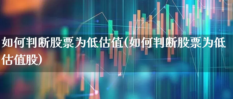 如何判断股票为低估值(如何判断股票为低估值股)_https://www.ljyuan-tech.com_科创板_第1张