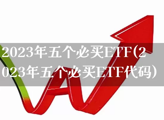 2023年五个必买ETF(2023年五个必买ETF代码)_https://www.ljyuan-tech.com_科创板_第1张
