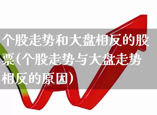 个股走势和大盘相反的股票(个股走势与大盘走势相反的原因)_https://www.ljyuan-tech.com_北交所_第1张