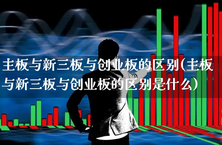 主板与新三板与创业板的区别(主板与新三板与创业板的区别是什么)_https://www.ljyuan-tech.com_科创板_第1张