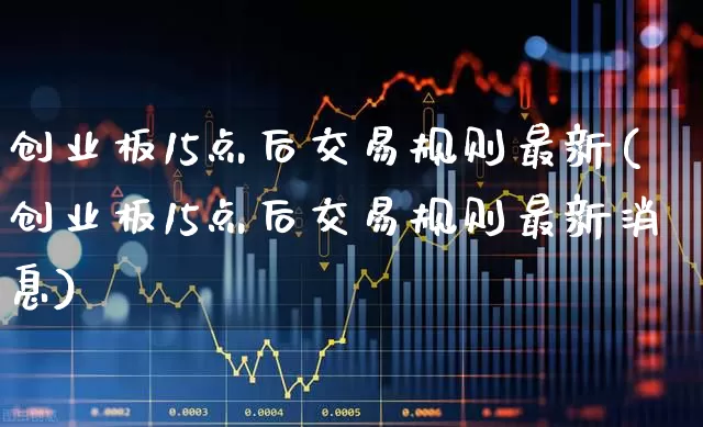 创业板15点后交易规则最新(创业板15点后交易规则最新消息)_https://www.ljyuan-tech.com_深交所_第1张