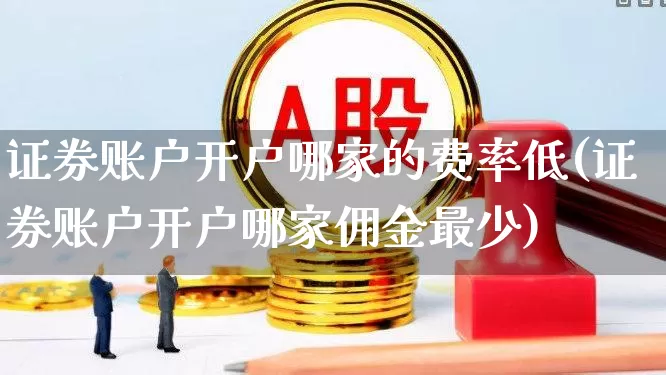 证券账户开户哪家的费率低(证券账户开户哪家佣金最少)_https://www.ljyuan-tech.com_创业板_第1张