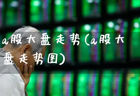 a股大盘走势(a股大盘走势图)_https://www.ljyuan-tech.com_创业板_第1张