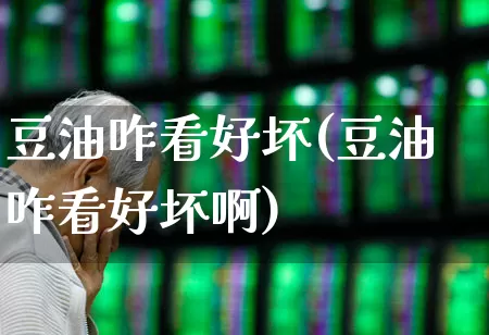 豆油咋看好坏(豆油咋看好坏啊)_https://www.ljyuan-tech.com_深交所_第1张