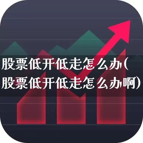 股票低开低走怎么办(股票低开低走怎么办啊)_https://www.ljyuan-tech.com_深交所_第1张