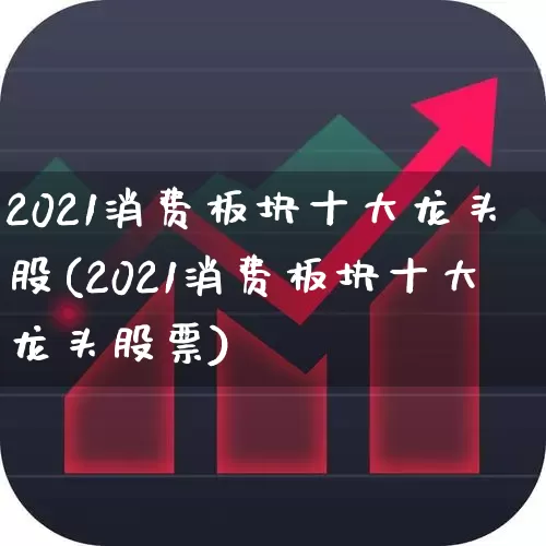 2021消费板块十大龙头股(2021消费板块十大龙头股票)_https://www.ljyuan-tech.com_深交所_第1张