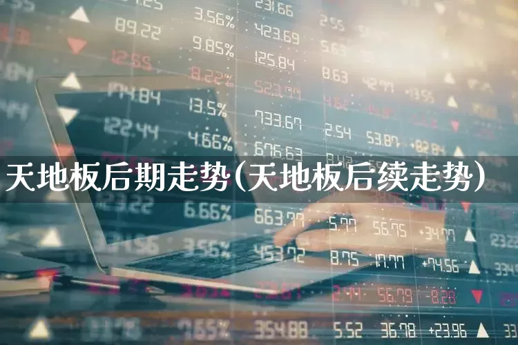 天地板后期走势(天地板后续走势)_https://www.ljyuan-tech.com_上交所_第1张