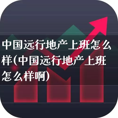 中国远行地产上班怎么样(中国远行地产上班怎么样啊)_https://www.ljyuan-tech.com_创业板_第1张