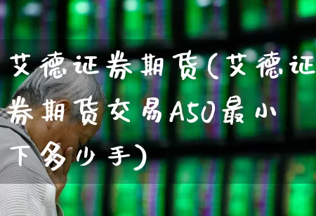 艾德证券期货(艾德证券期货交易A50最小下多少手)_https://www.ljyuan-tech.com_创业板_第1张