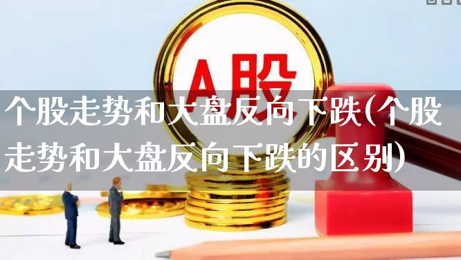 个股走势和大盘反向下跌(个股走势和大盘反向下跌的区别)_https://www.ljyuan-tech.com_创业板_第1张