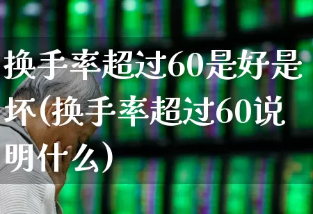 换手率超过60是好是坏(换手率超过60说明什么)_https://www.ljyuan-tech.com_科创板_第1张