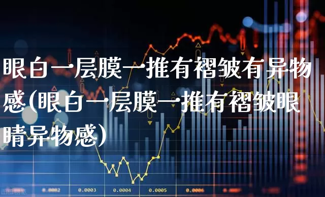 眼白一层膜一推有褶皱有异物感(眼白一层膜一推有褶皱眼睛异物感)_https://www.ljyuan-tech.com_上交所_第1张