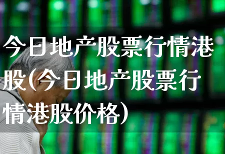 今日地产股票行情港股(今日地产股票行情港股价格)_https://www.ljyuan-tech.com_北交所_第1张